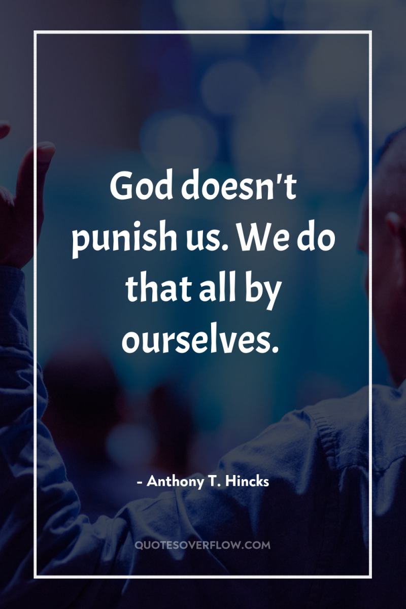 God doesn't punish us. We do that all by ourselves. 