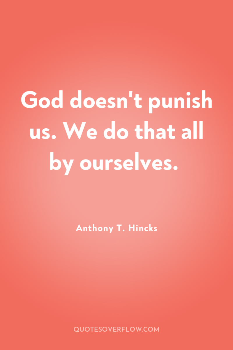 God doesn't punish us. We do that all by ourselves. 