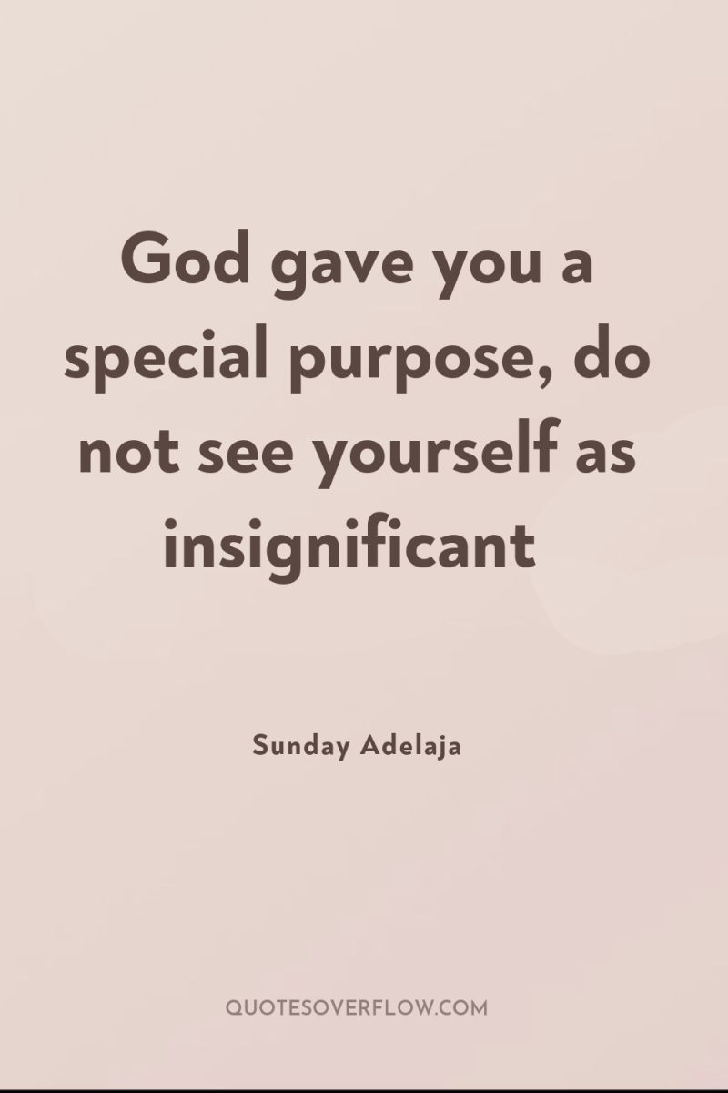God gave you a special purpose, do not see yourself...