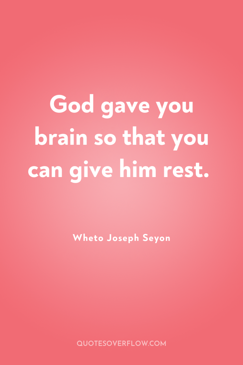 God gave you brain so that you can give him...