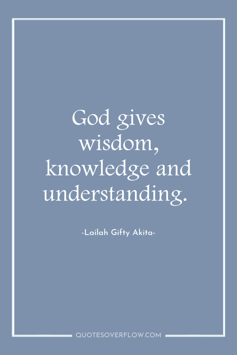 God gives wisdom, knowledge and understanding. 