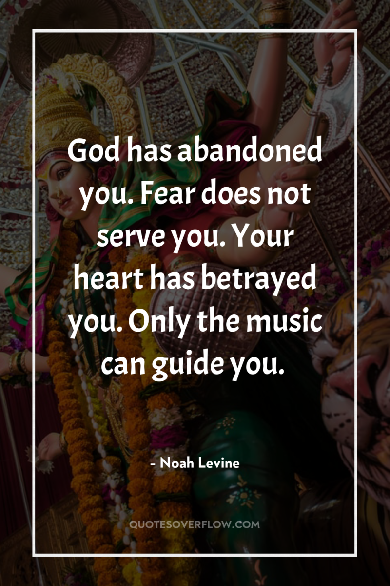 God has abandoned you. Fear does not serve you. Your...