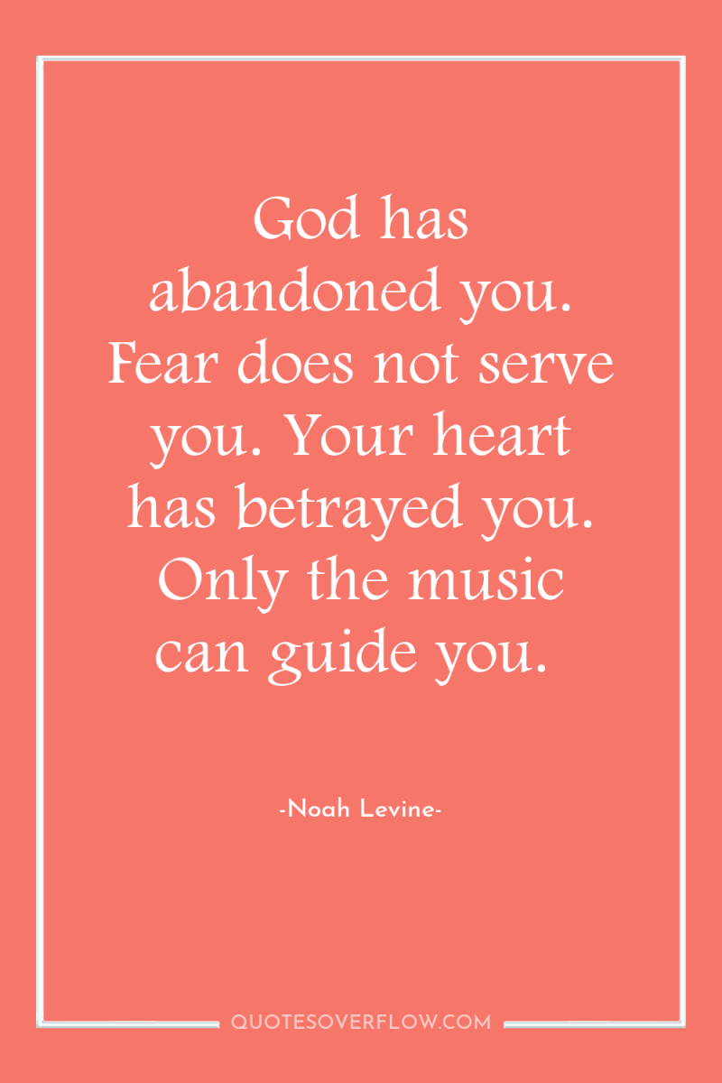God has abandoned you. Fear does not serve you. Your...