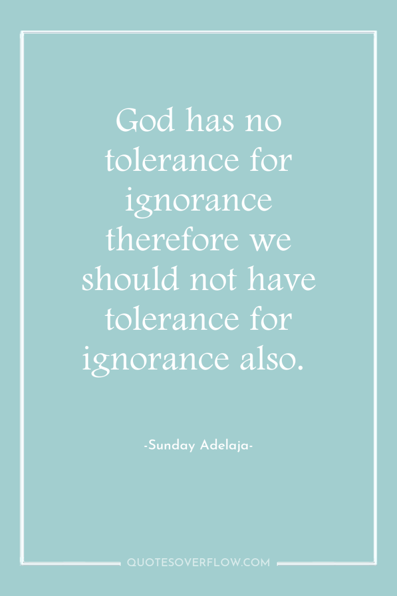 God has no tolerance for ignorance therefore we should not...