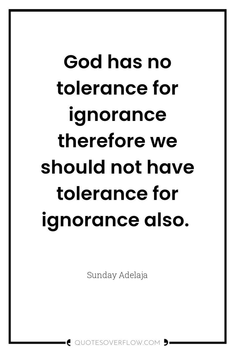 God has no tolerance for ignorance therefore we should not...