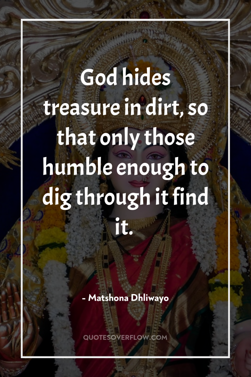 God hides treasure in dirt, so that only those humble...