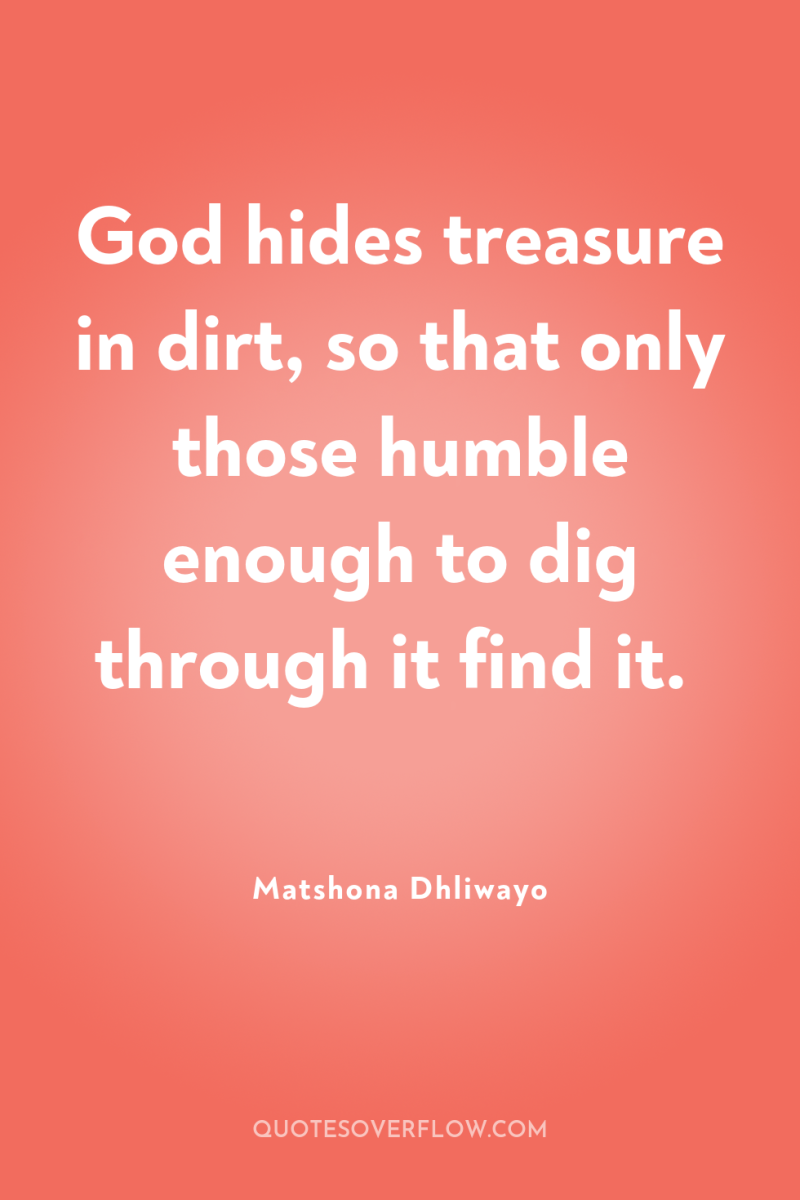 God hides treasure in dirt, so that only those humble...