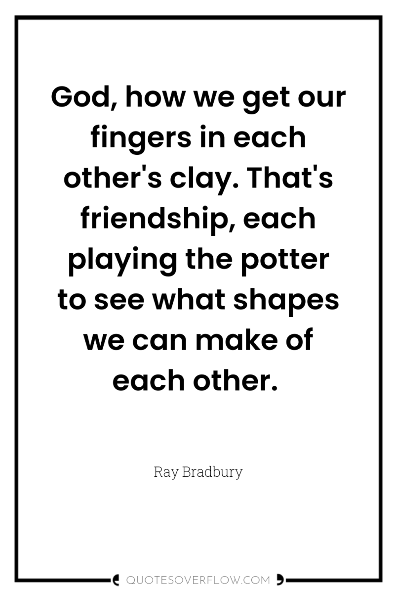 God, how we get our fingers in each other's clay....