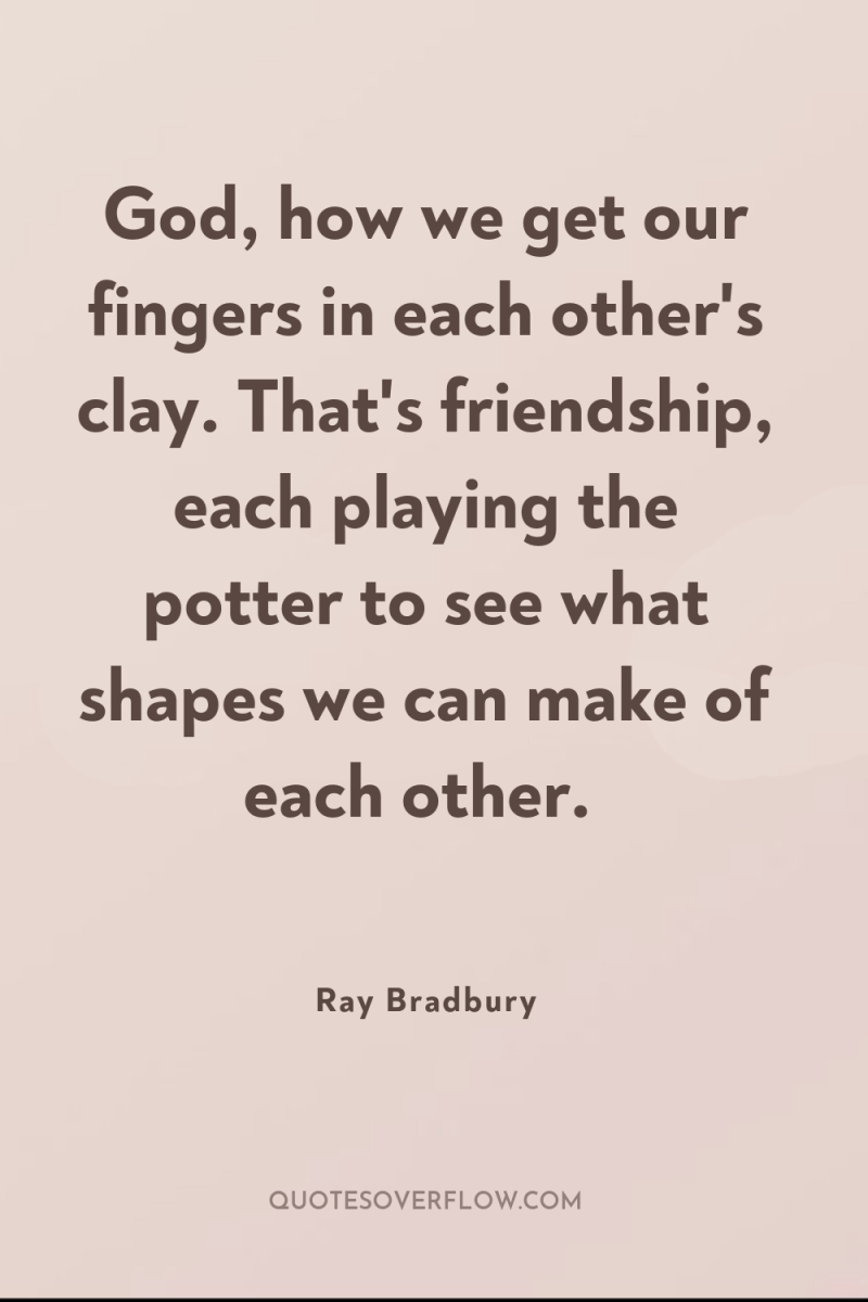 God, how we get our fingers in each other's clay....