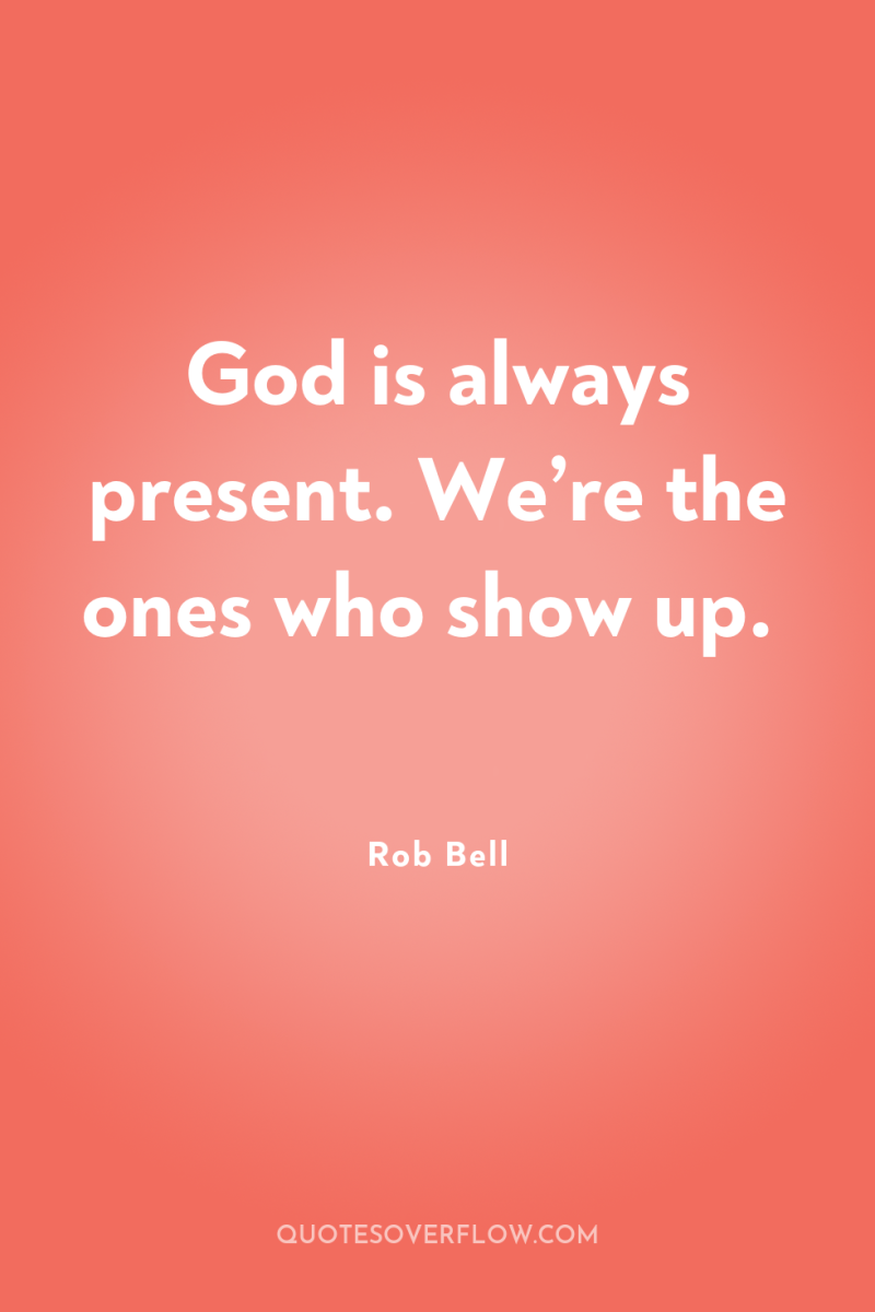 God is always present. We’re the ones who show up. 