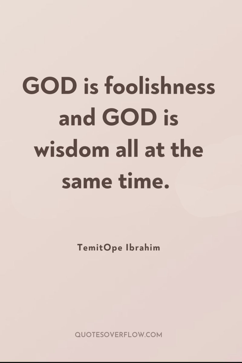 GOD is foolishness and GOD is wisdom all at the...