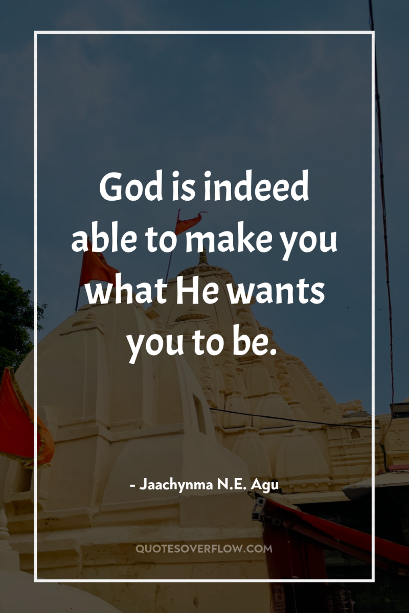 God is indeed able to make you what He wants...