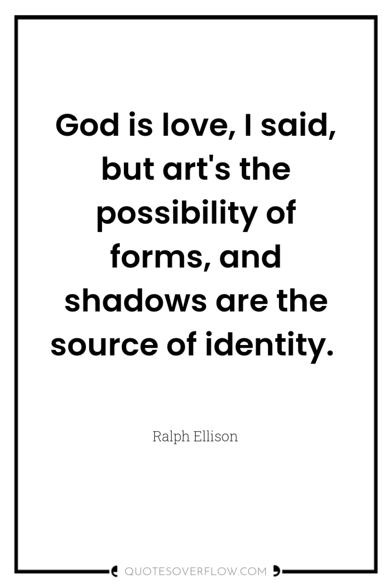 God is love, I said, but art's the possibility of...