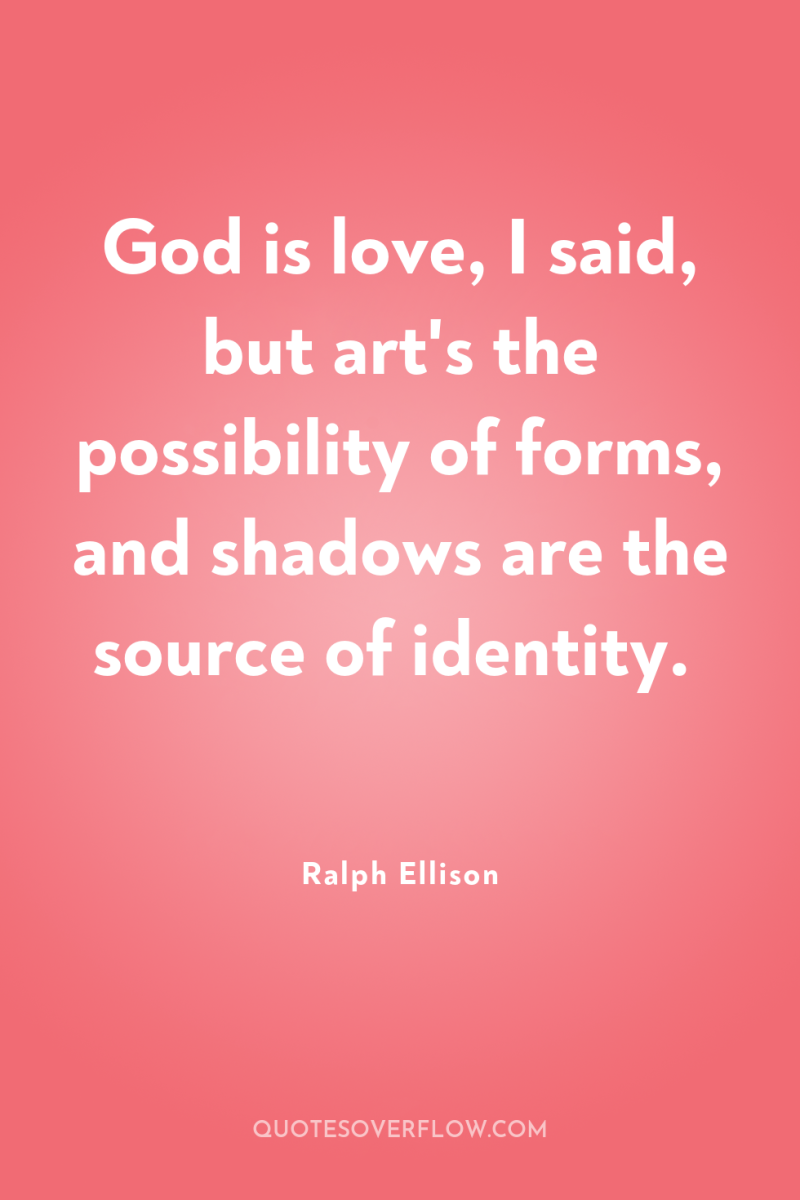 God is love, I said, but art's the possibility of...