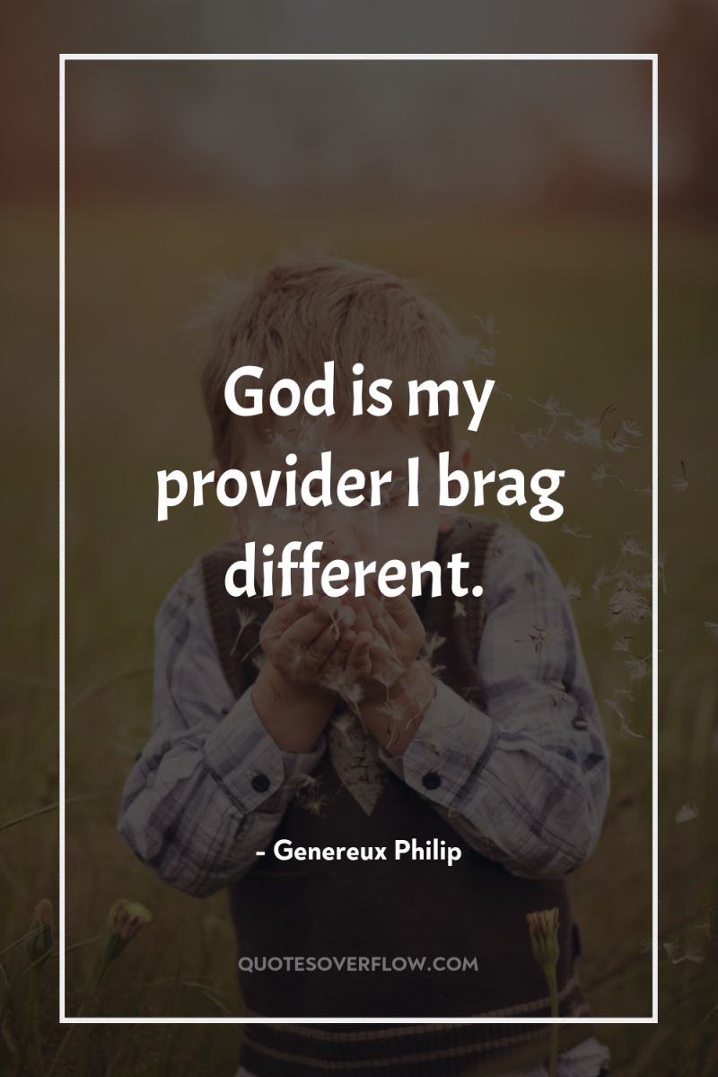 God is my provider I brag different. 