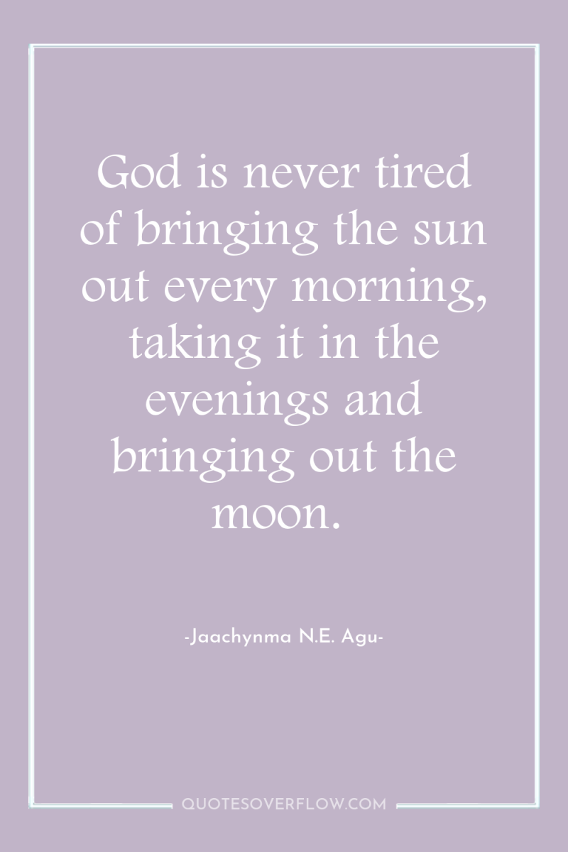 God is never tired of bringing the sun out every...