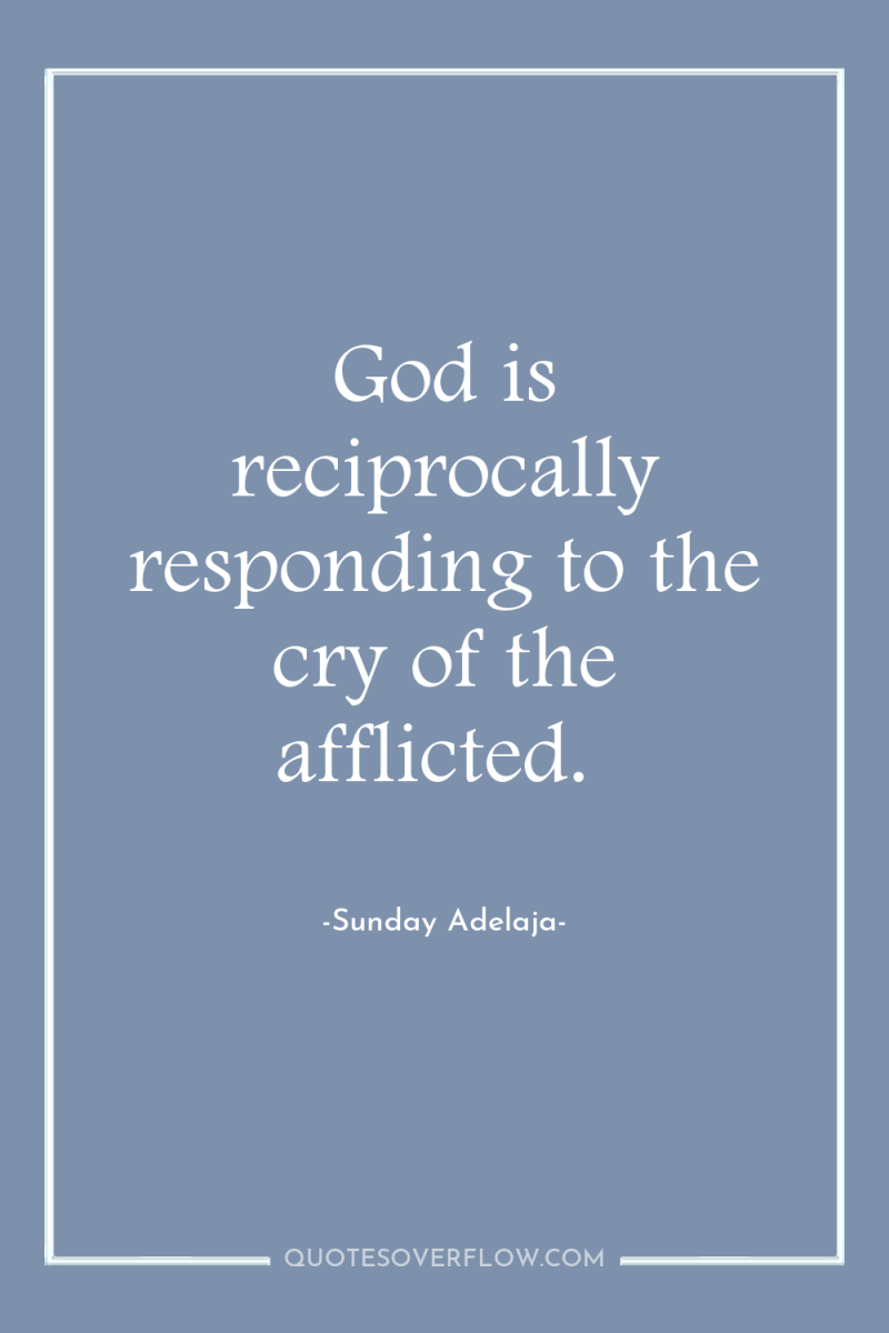 God is reciprocally responding to the cry of the afflicted. 