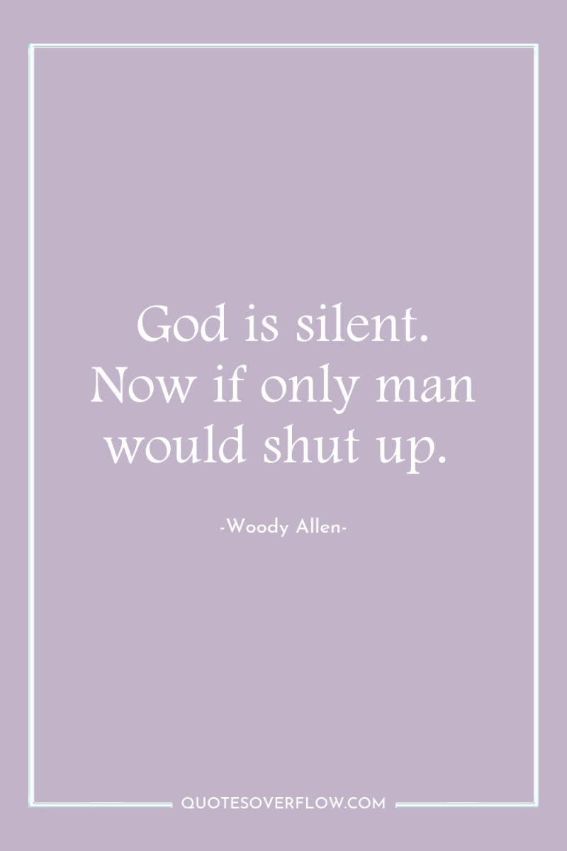 God is silent. Now if only man would shut up. 