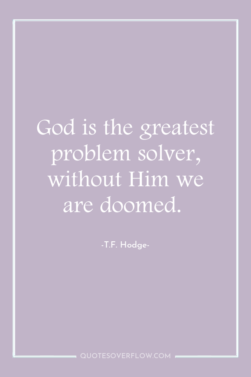 God is the greatest problem solver, without Him we are...