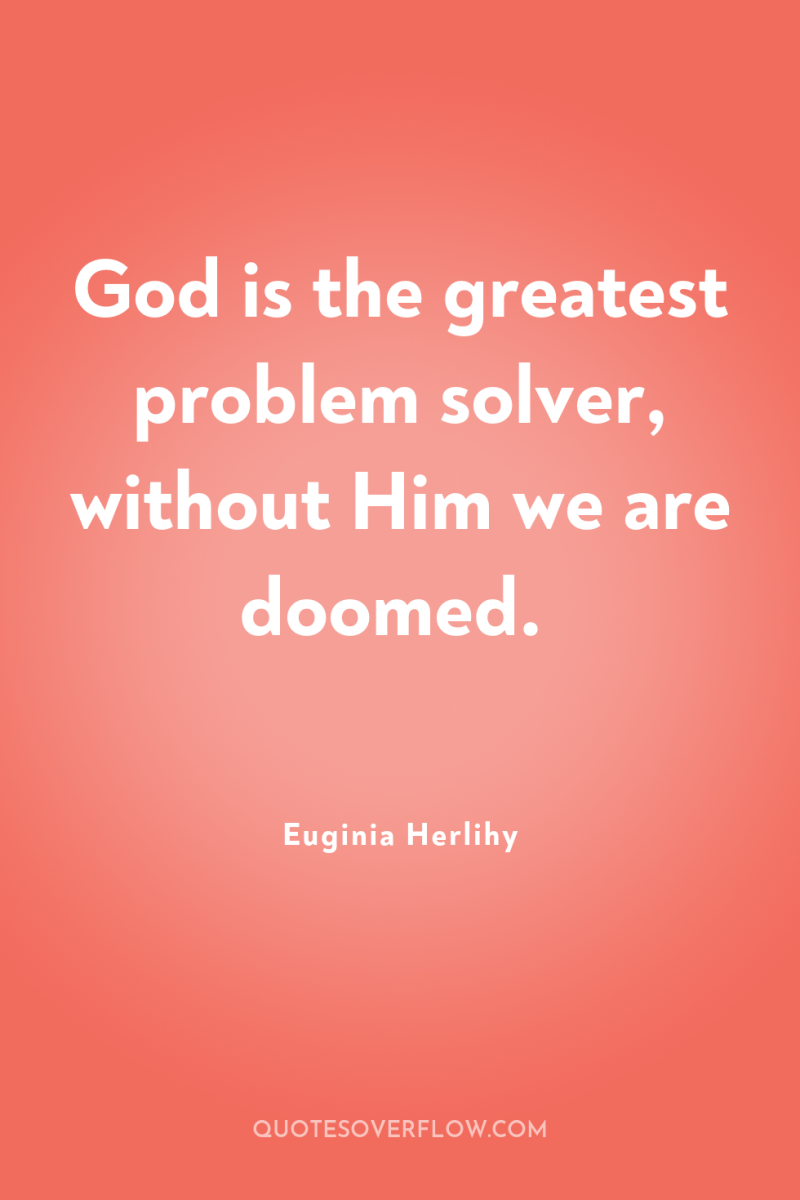 God is the greatest problem solver, without Him we are...
