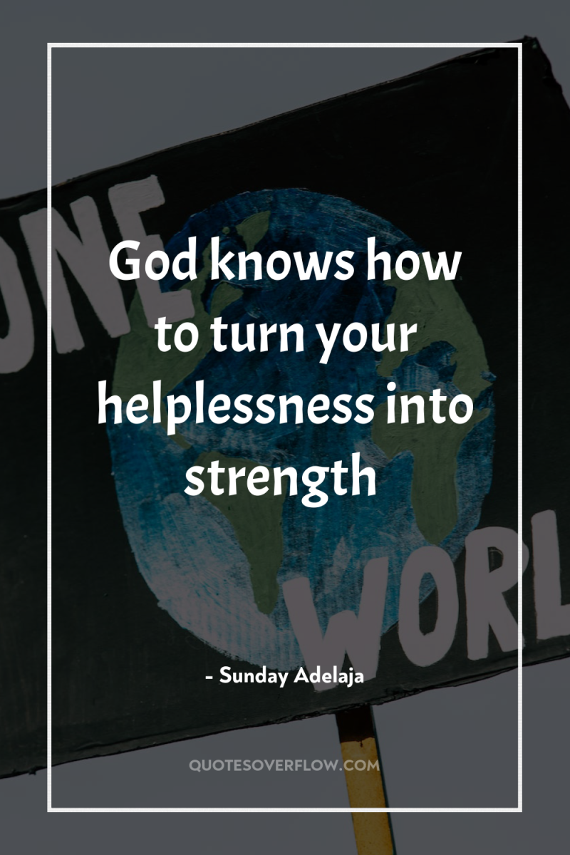 God knows how to turn your helplessness into strength 