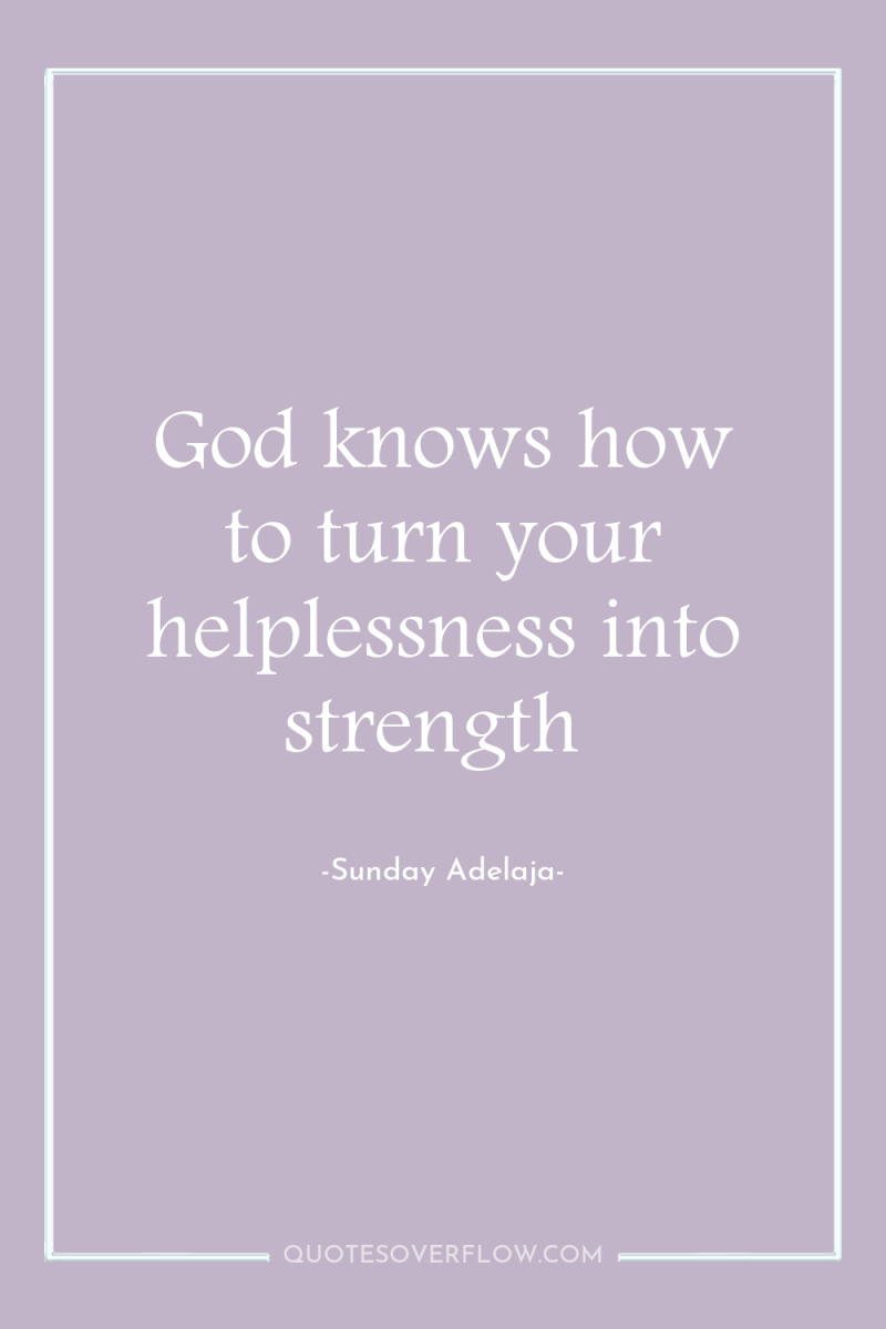 God knows how to turn your helplessness into strength 