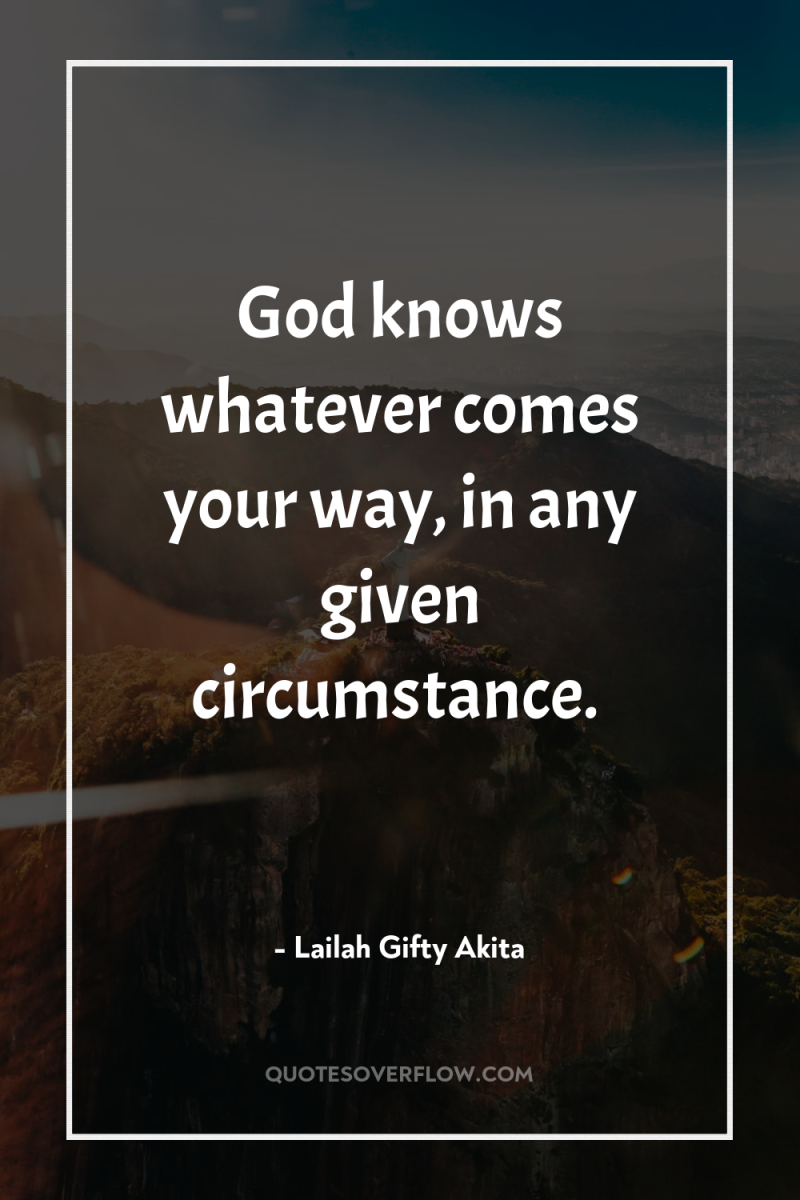God knows whatever comes your way, in any given circumstance. 