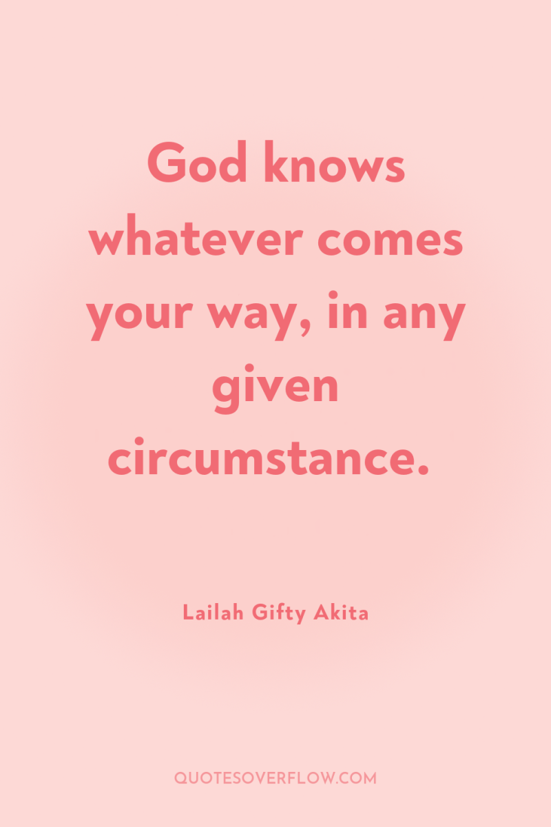 God knows whatever comes your way, in any given circumstance. 