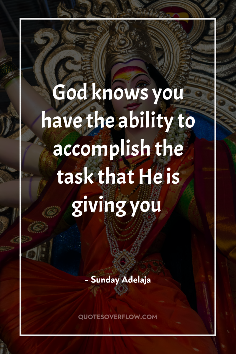 God knows you have the ability to accomplish the task...
