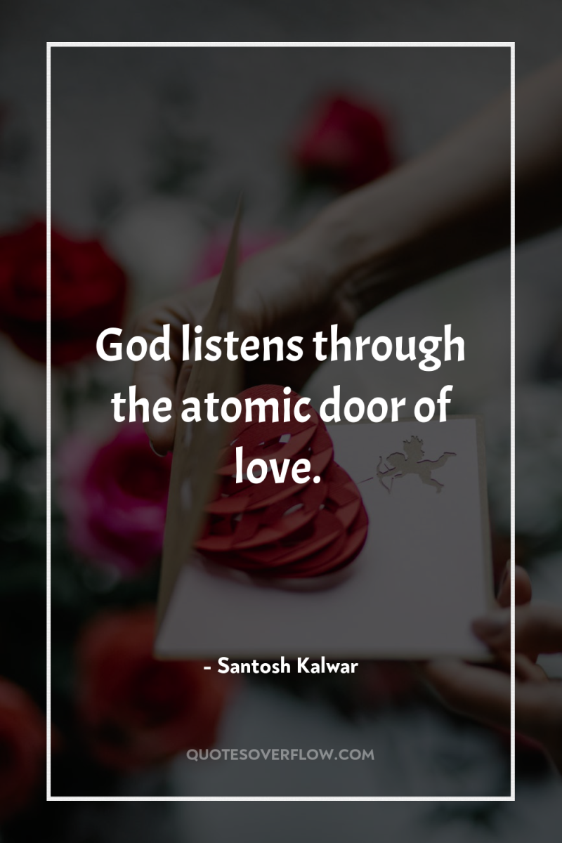 God listens through the atomic door of love. 
