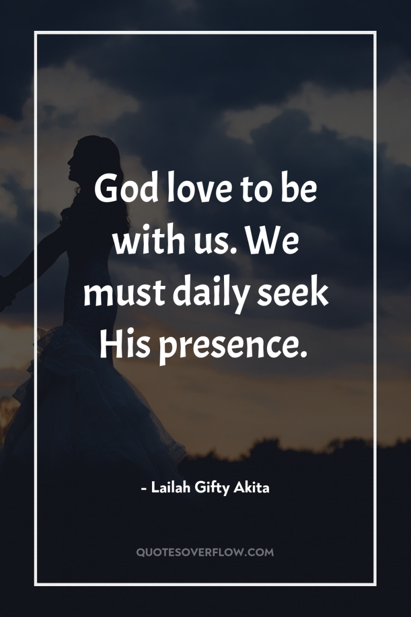 God love to be with us. We must daily seek...