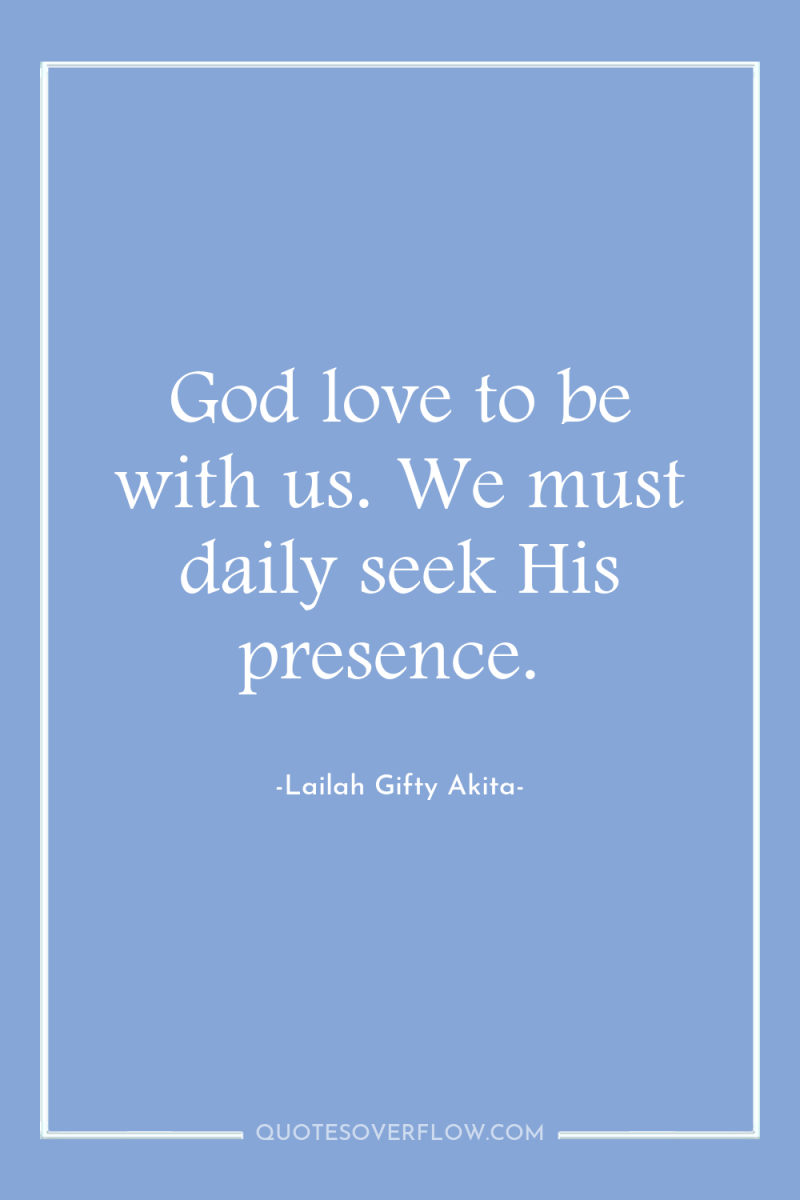 God love to be with us. We must daily seek...