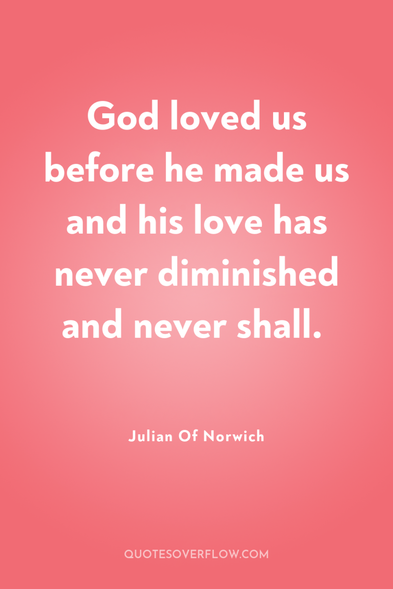 God loved us before he made us and his love...