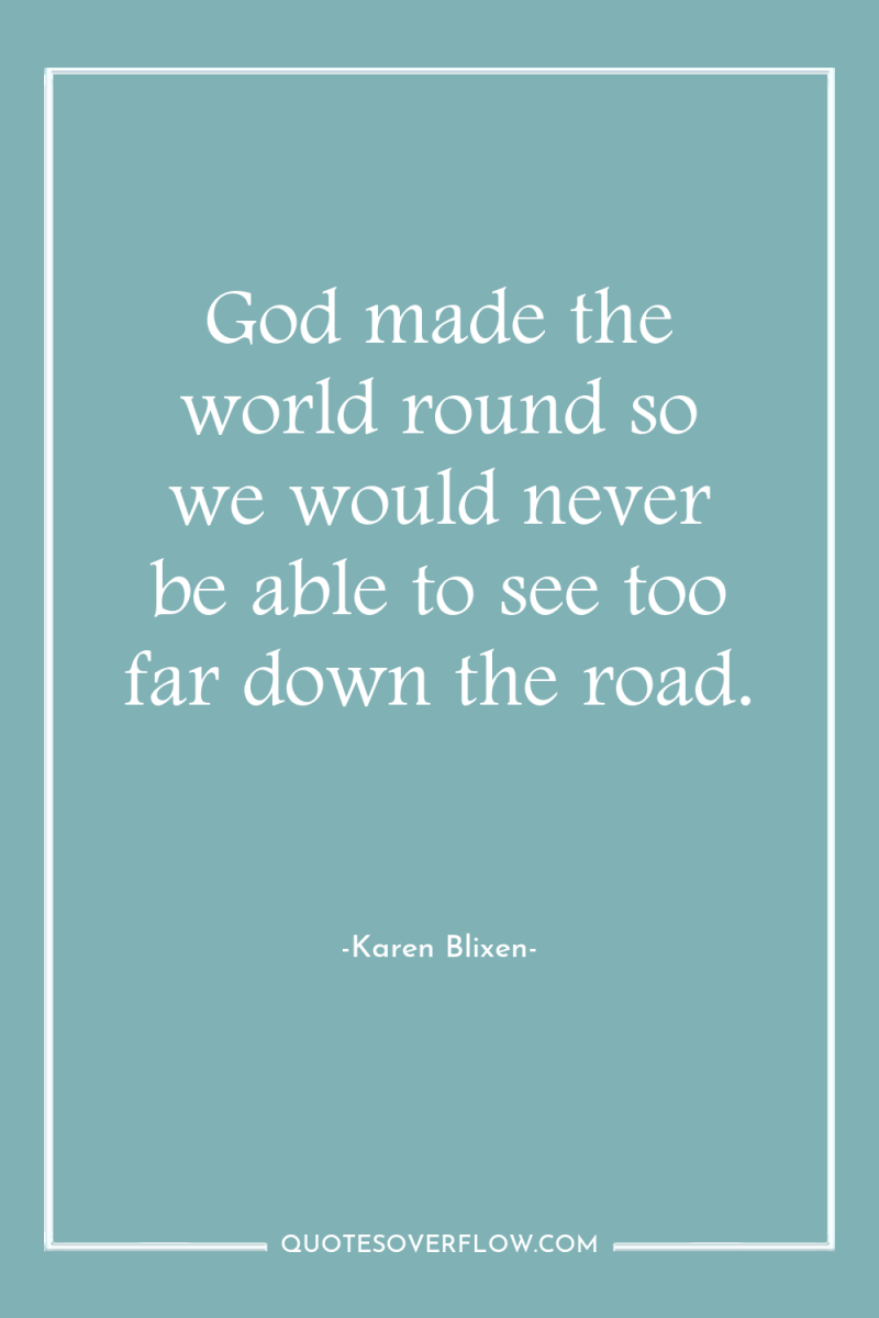 God made the world round so we would never be...