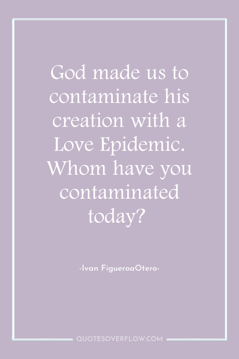 God made us to contaminate his creation with a Love...