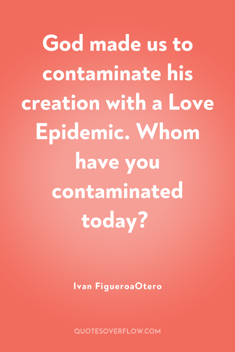 God made us to contaminate his creation with a Love...