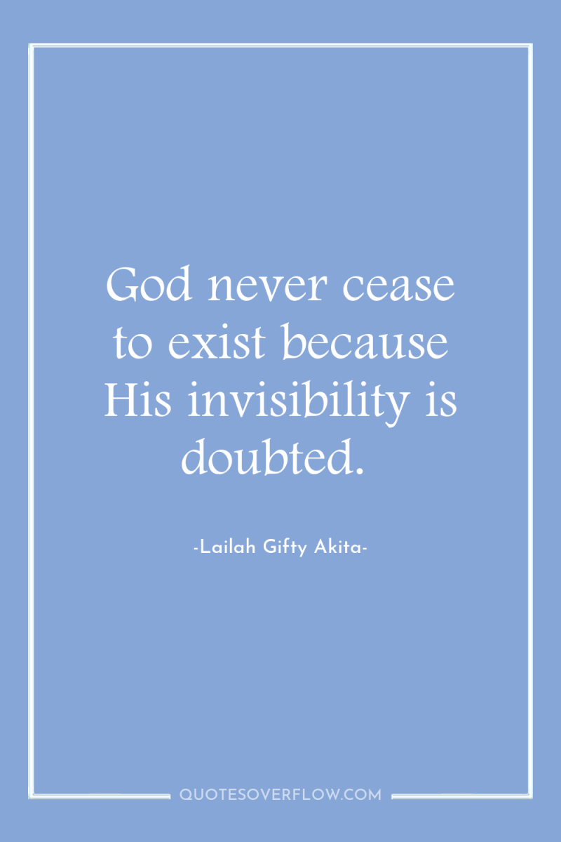 God never cease to exist because His invisibility is doubted. 
