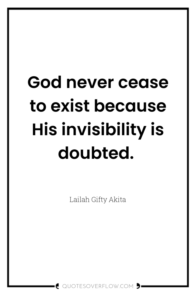 God never cease to exist because His invisibility is doubted. 