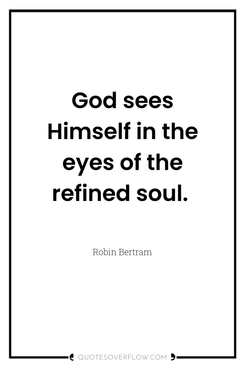 God sees Himself in the eyes of the refined soul. 