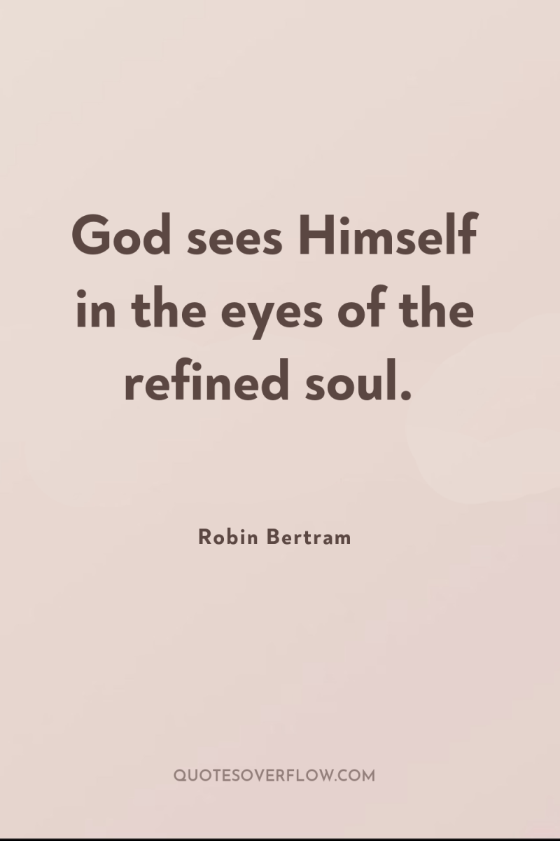 God sees Himself in the eyes of the refined soul. 