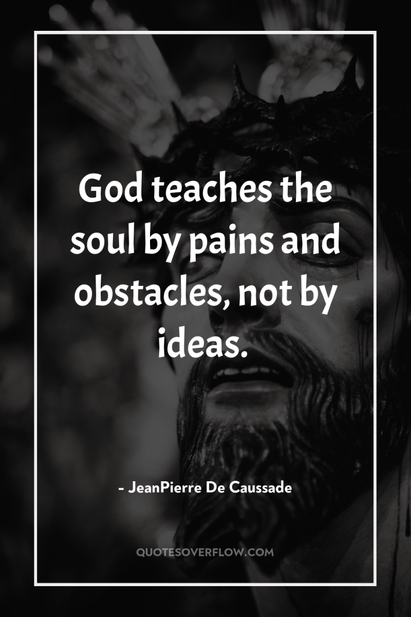 God teaches the soul by pains and obstacles, not by...
