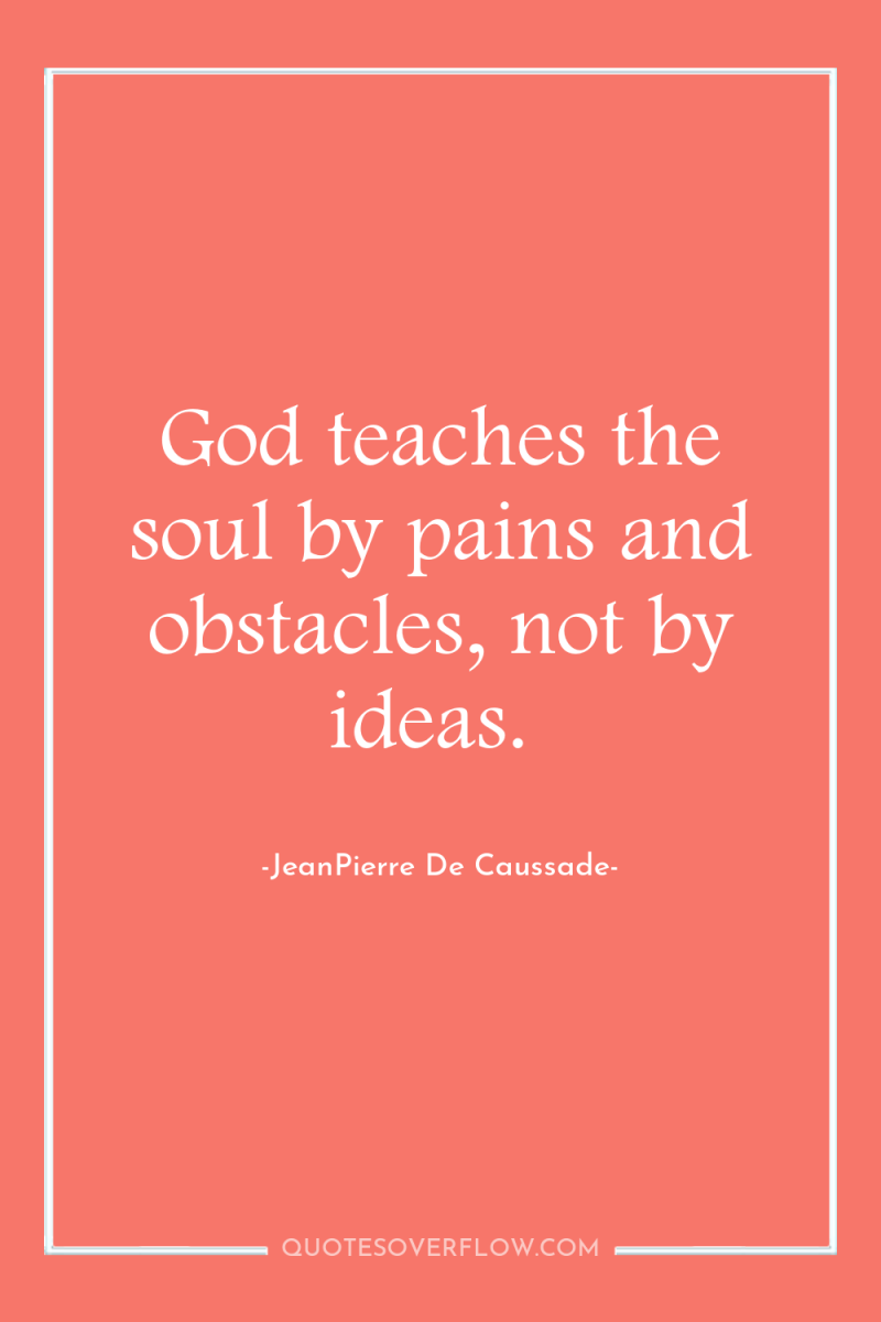 God teaches the soul by pains and obstacles, not by...