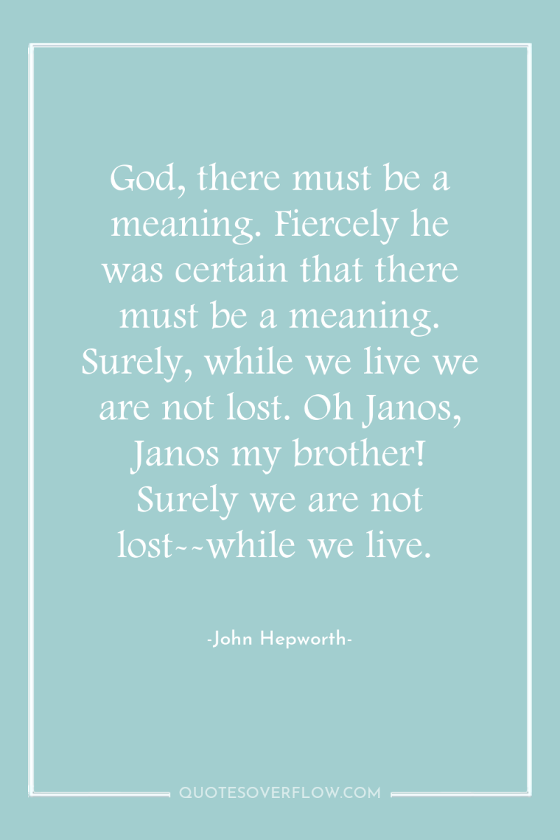 God, there must be a meaning. Fiercely he was certain...