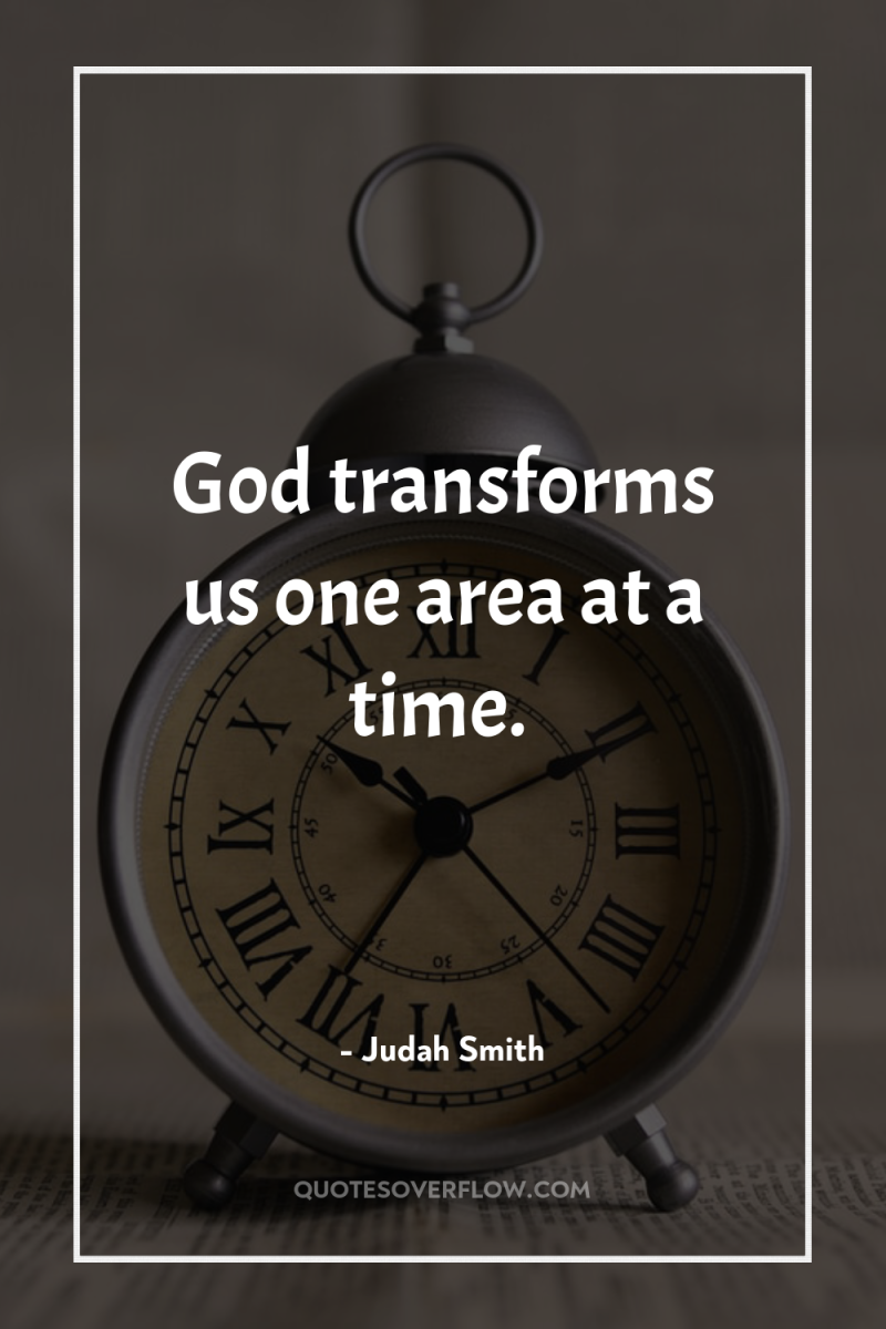 God transforms us one area at a time. 