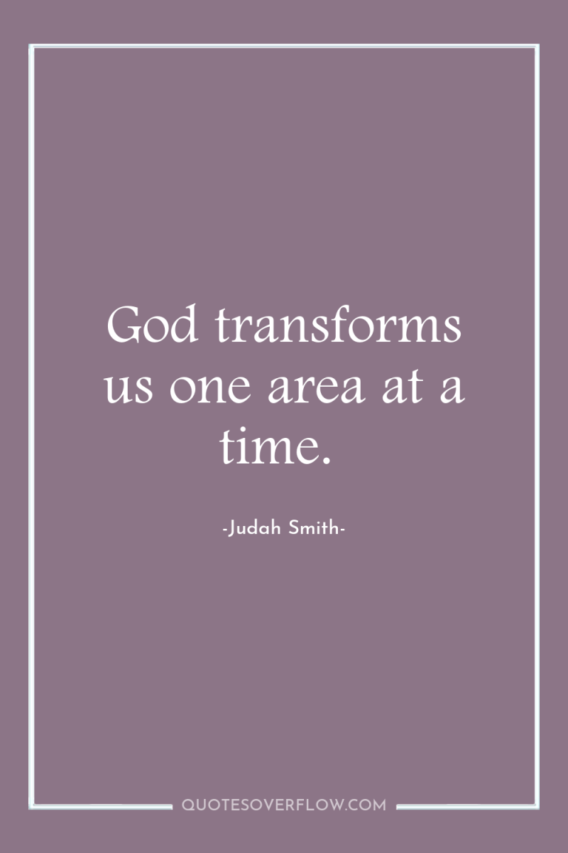God transforms us one area at a time. 