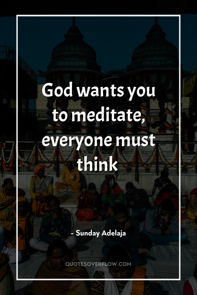 God wants you to meditate, everyone must think 