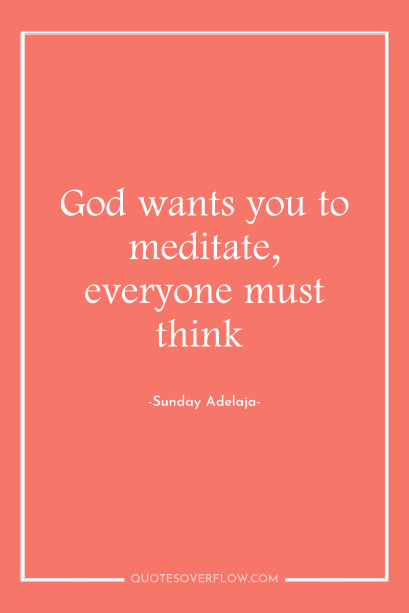 God wants you to meditate, everyone must think 