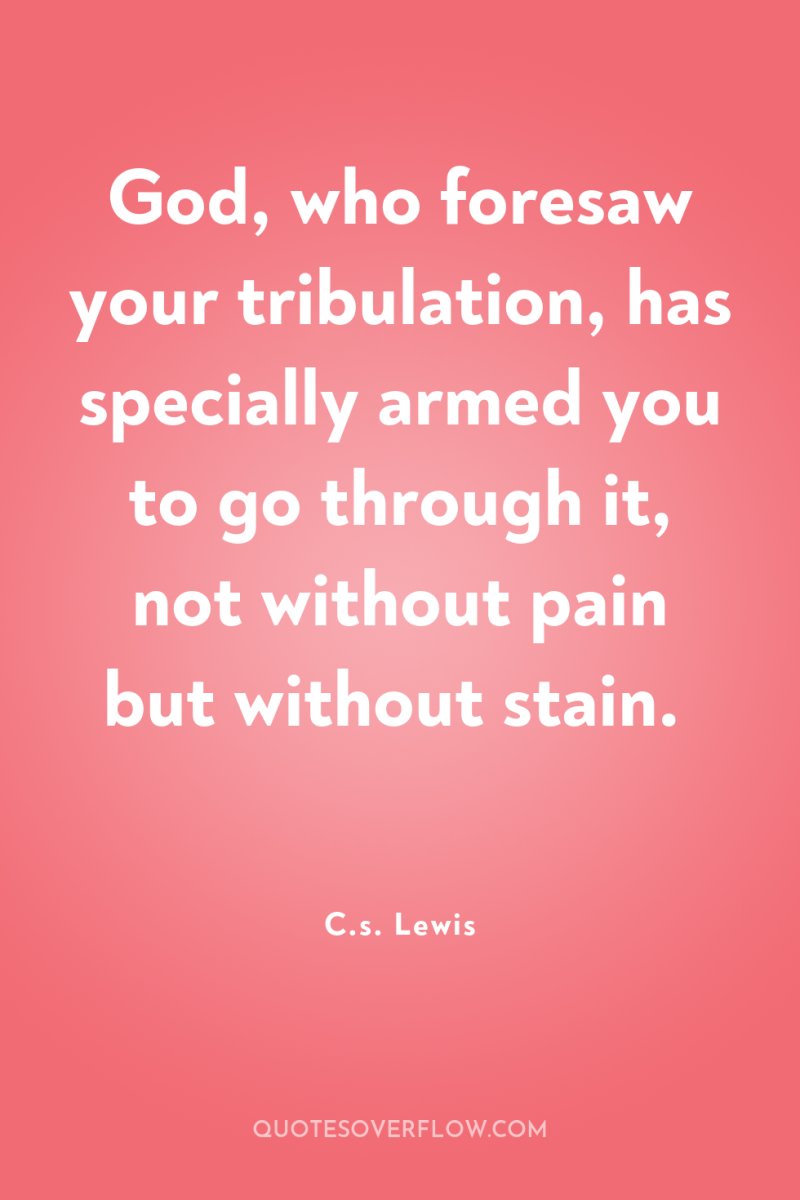 God, who foresaw your tribulation, has specially armed you to...