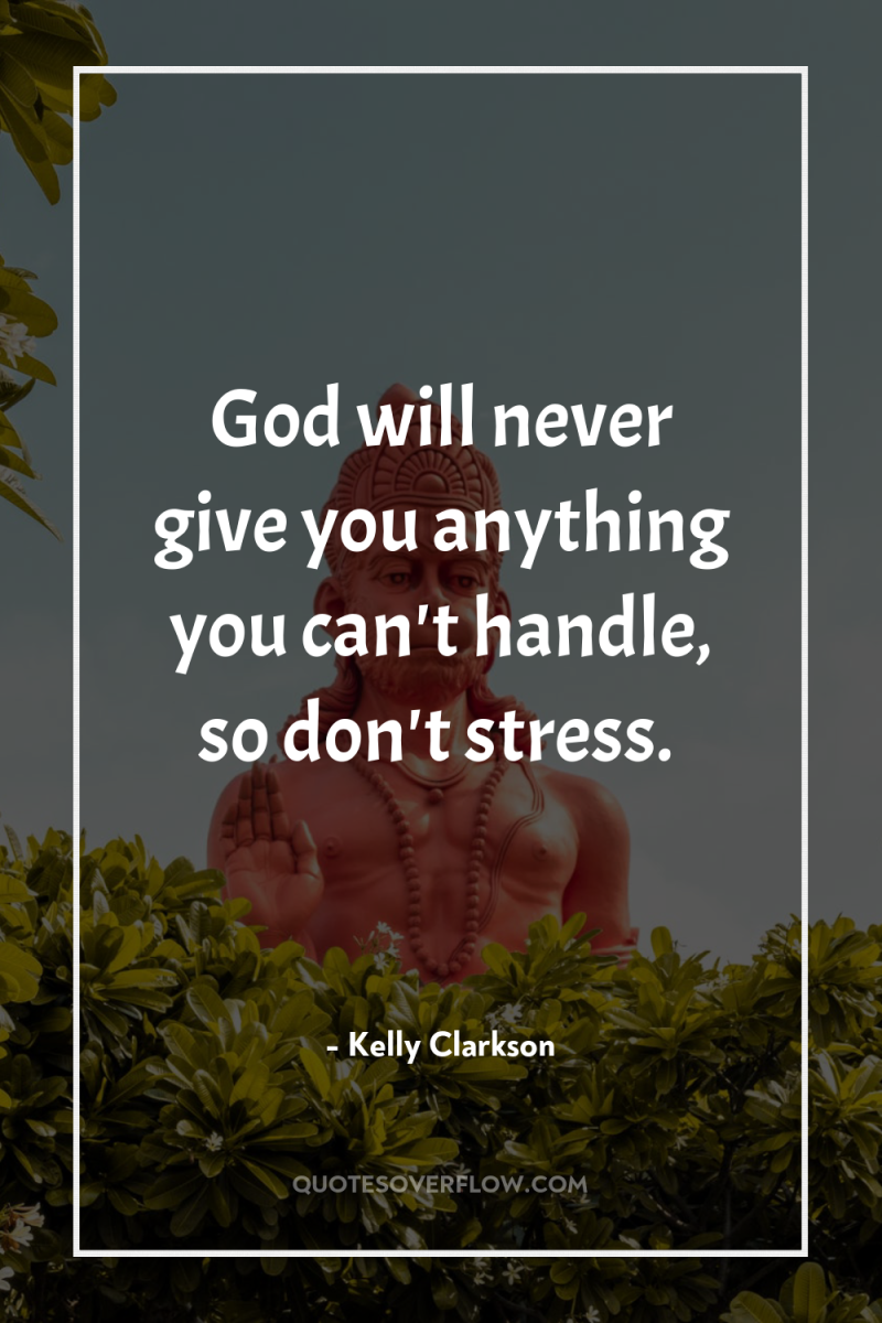 God will never give you anything you can't handle, so...