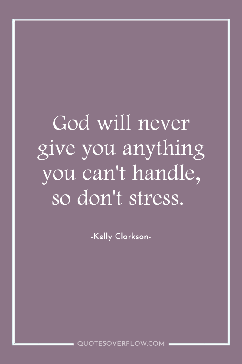 God will never give you anything you can't handle, so...